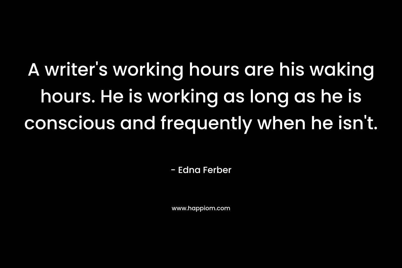 A writer’s working hours are his waking hours. He is working as long as he is conscious and frequently when he isn’t. – Edna Ferber
