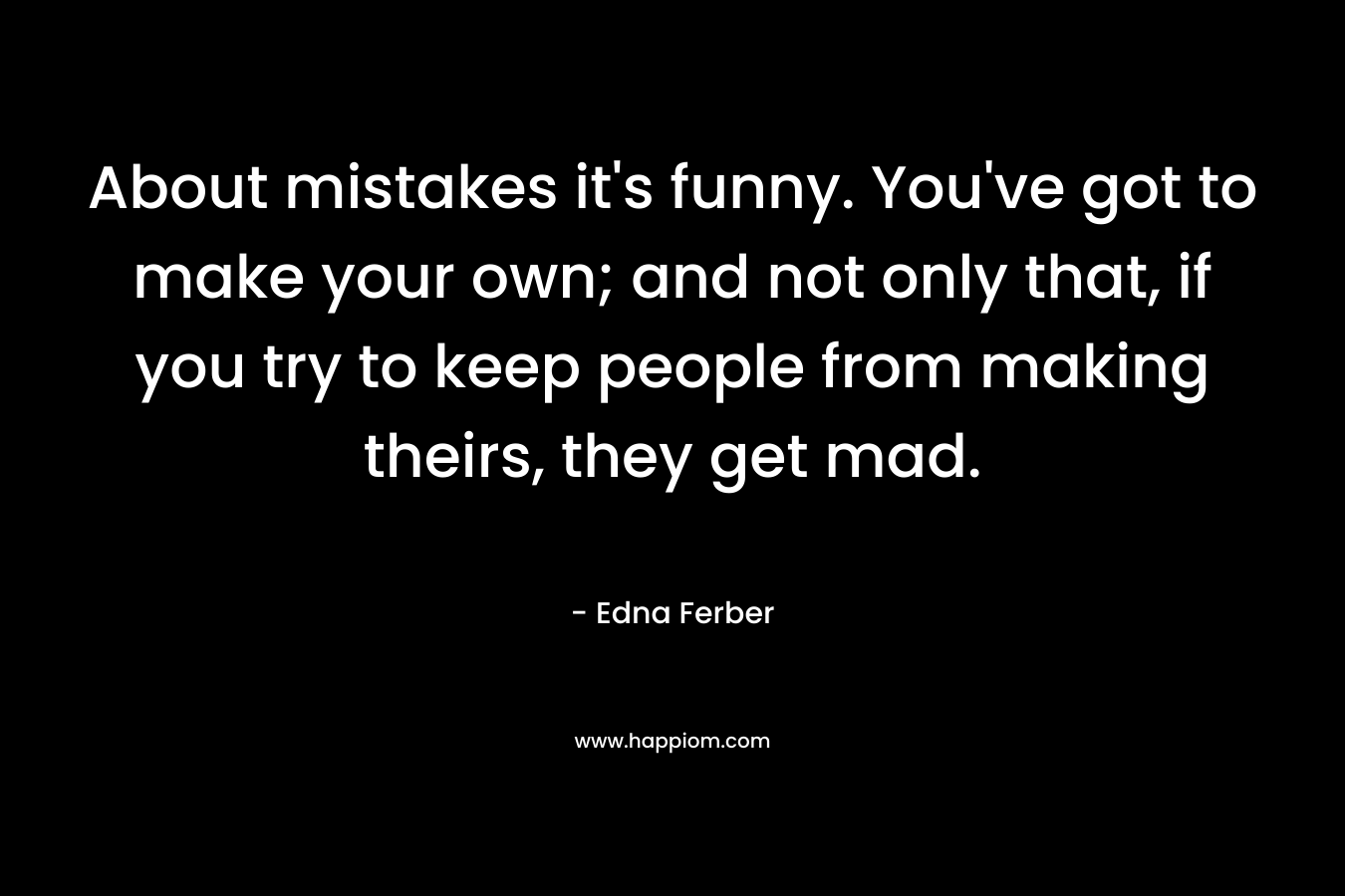 About mistakes it’s funny. You’ve got to make your own; and not only that, if you try to keep people from making theirs, they get mad. – Edna Ferber