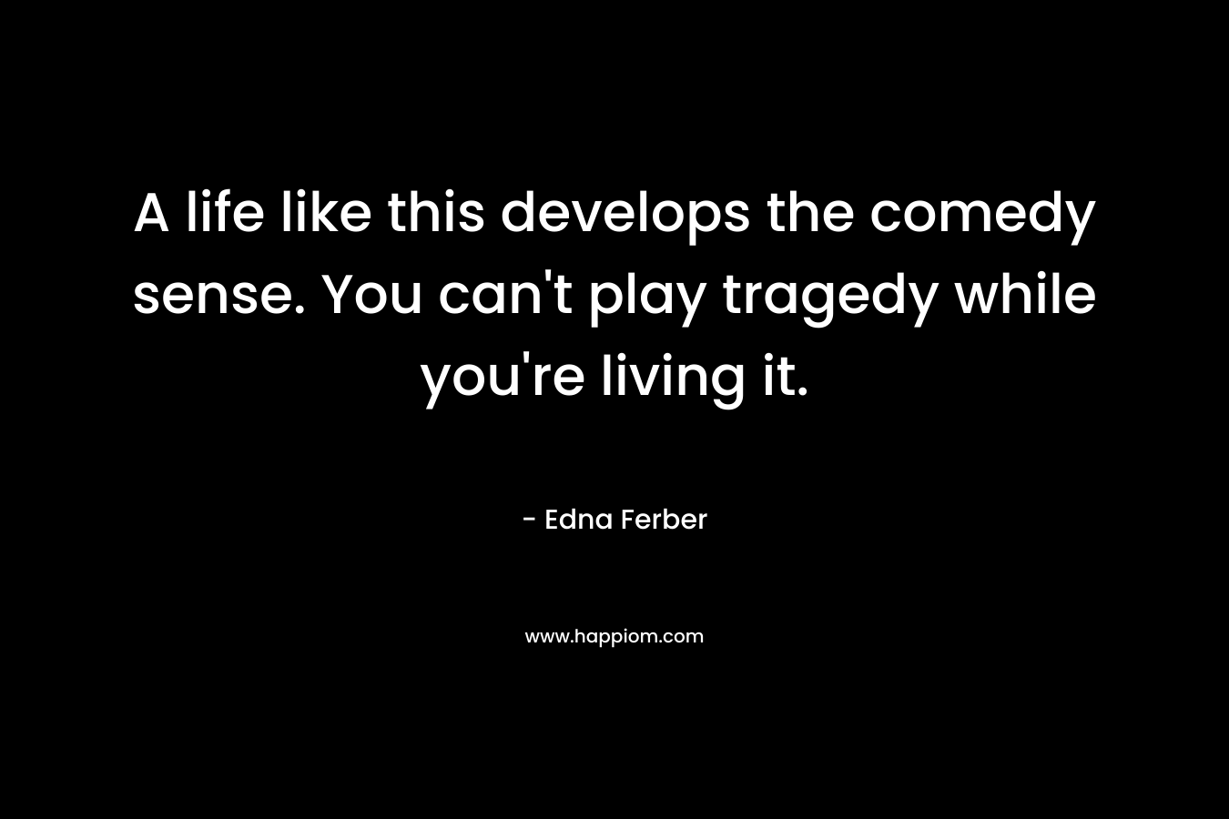 A life like this develops the comedy sense. You can’t play tragedy while you’re living it. – Edna Ferber