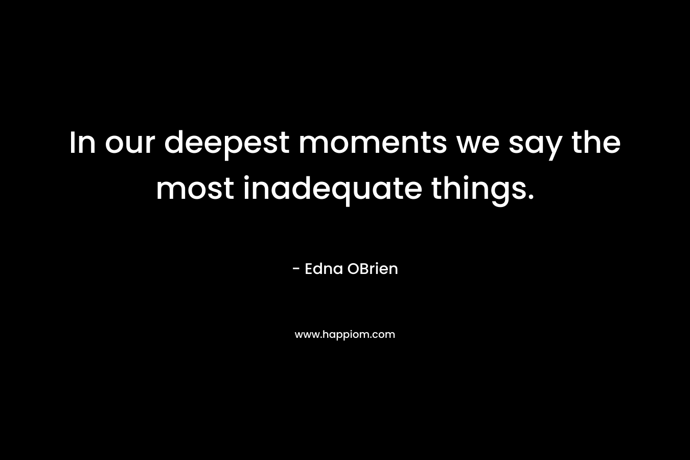 In our deepest moments we say the most inadequate things.