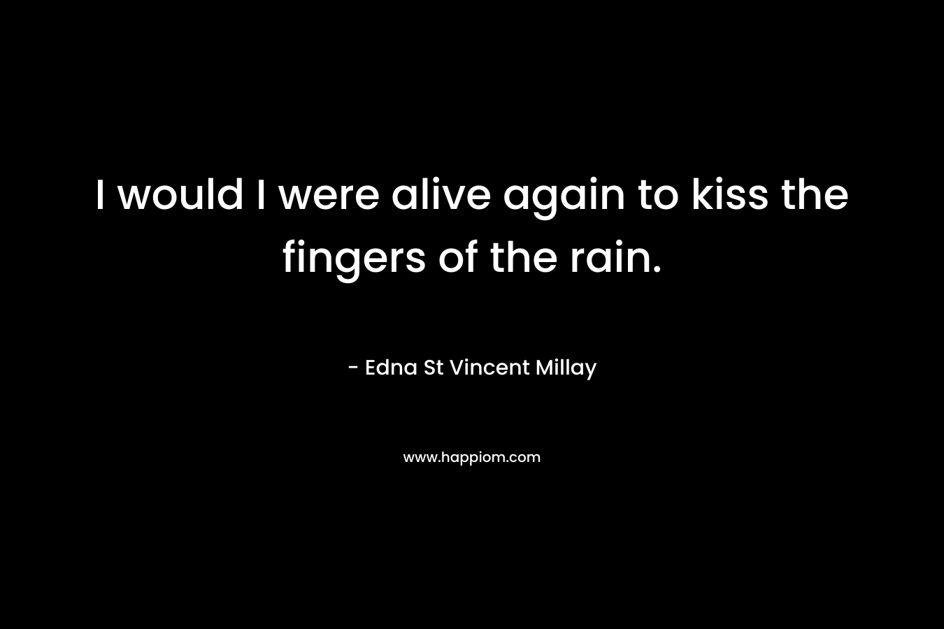 I would I were alive again to kiss the fingers of the rain. – Edna St Vincent Millay