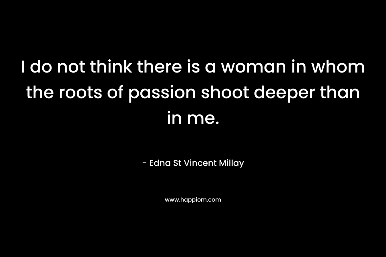 I do not think there is a woman in whom the roots of passion shoot deeper than in me.