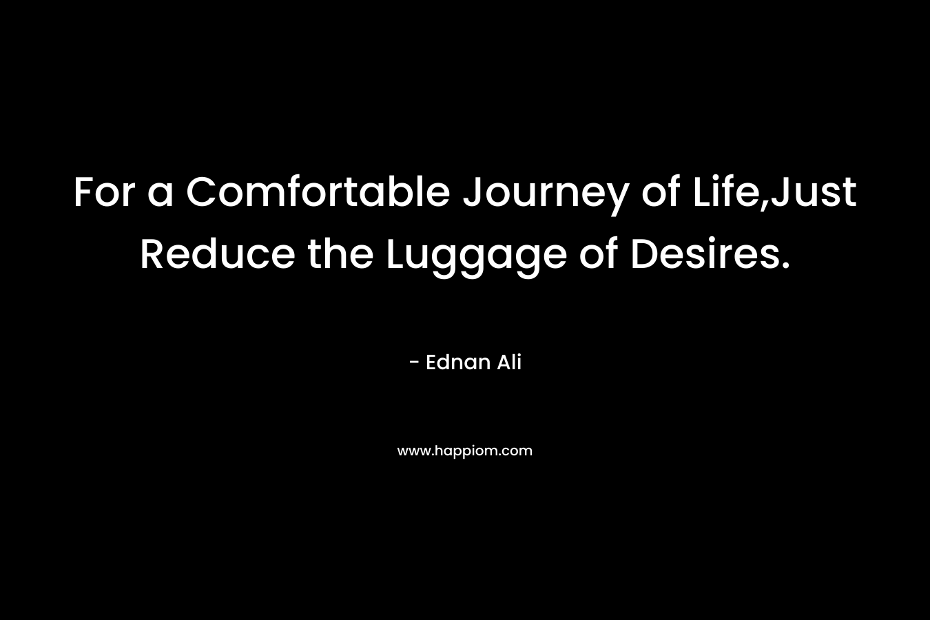 For a Comfortable Journey of Life,Just Reduce the Luggage of Desires. – Ednan Ali