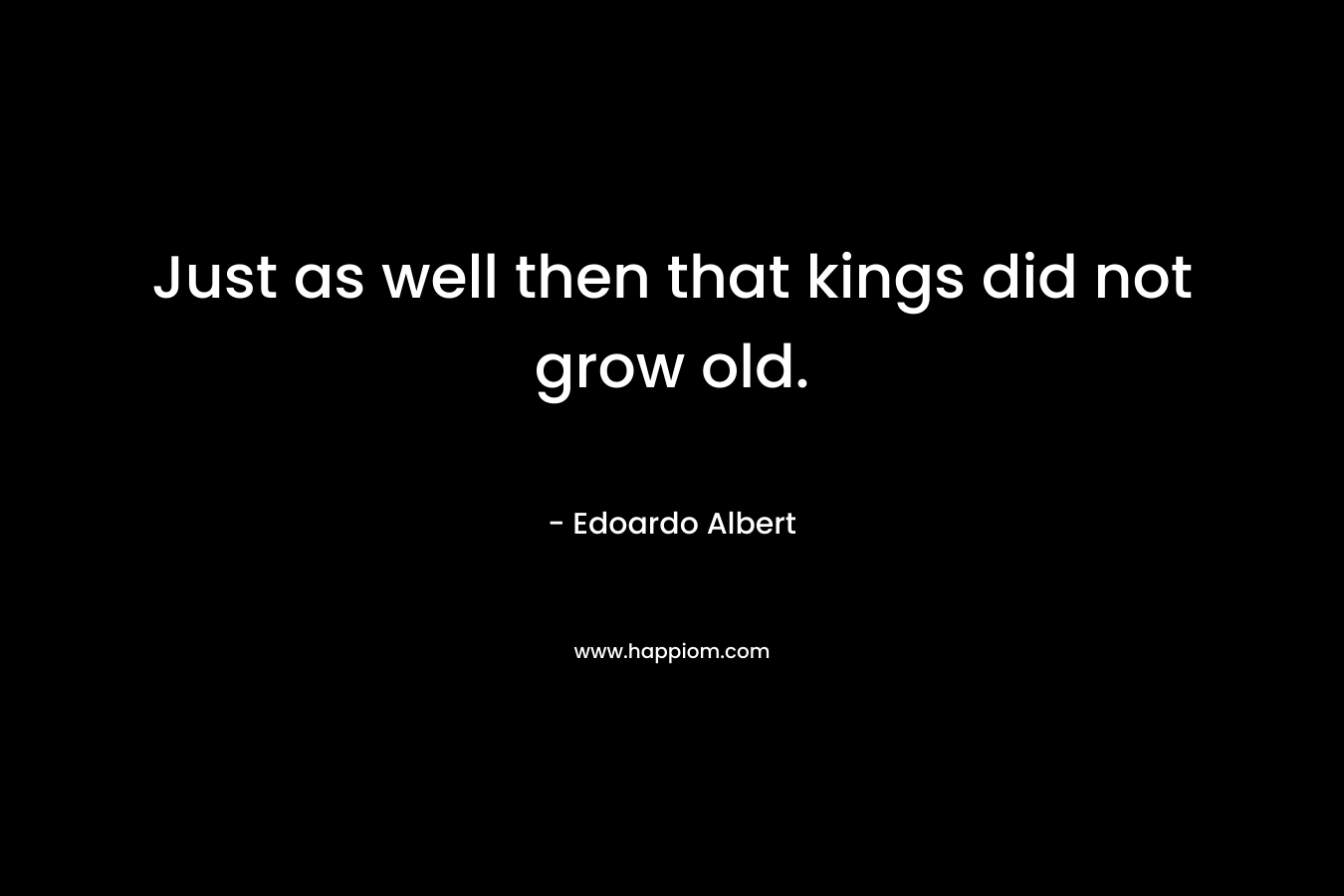 Just as well then that kings did not grow old. – Edoardo Albert