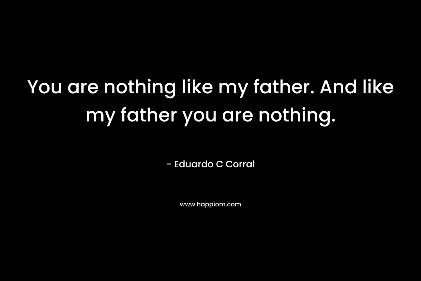 You are nothing like my father. And like my father you are nothing. – Eduardo C Corral