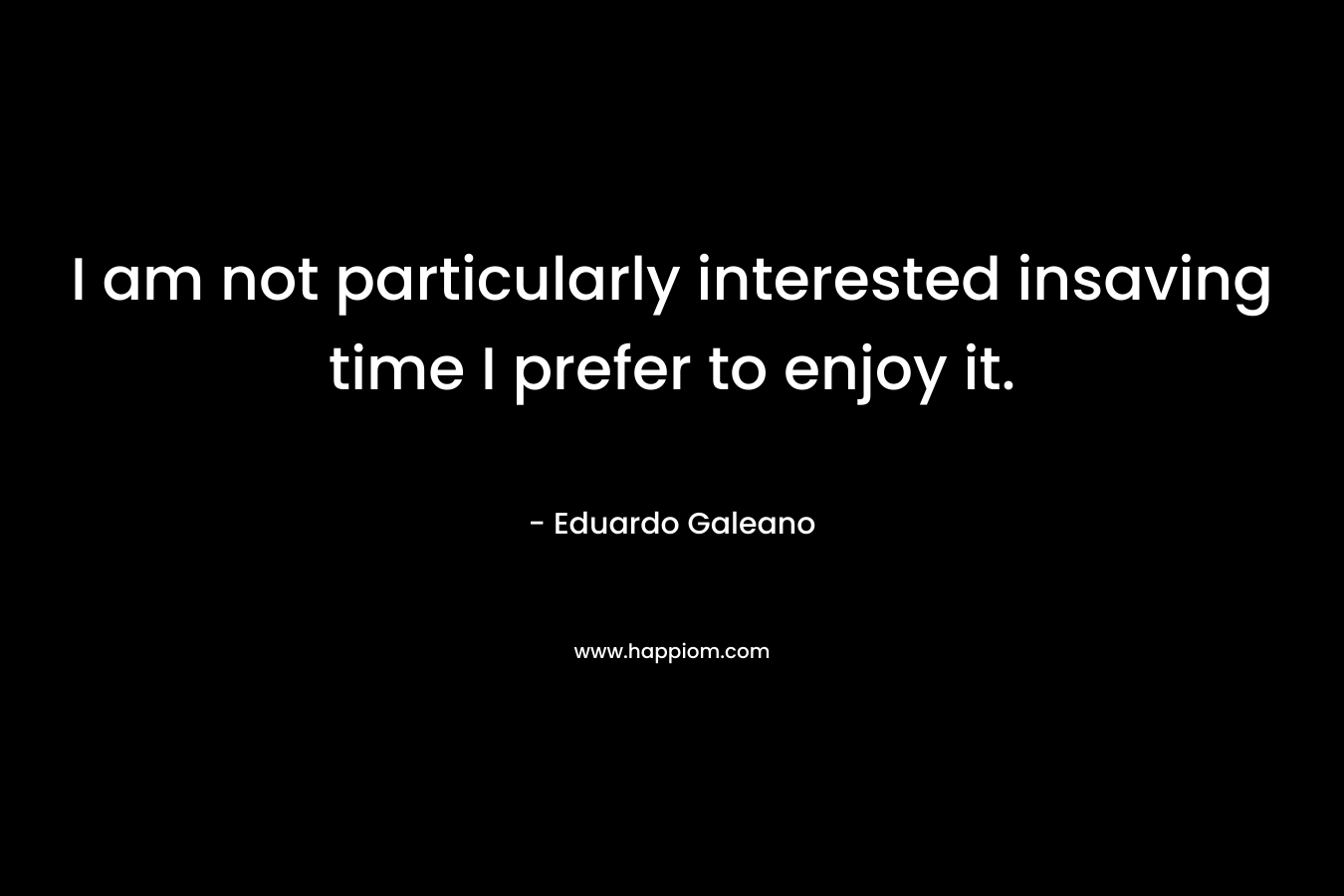 I am not particularly interested insaving time I prefer to enjoy it.  – Eduardo Galeano