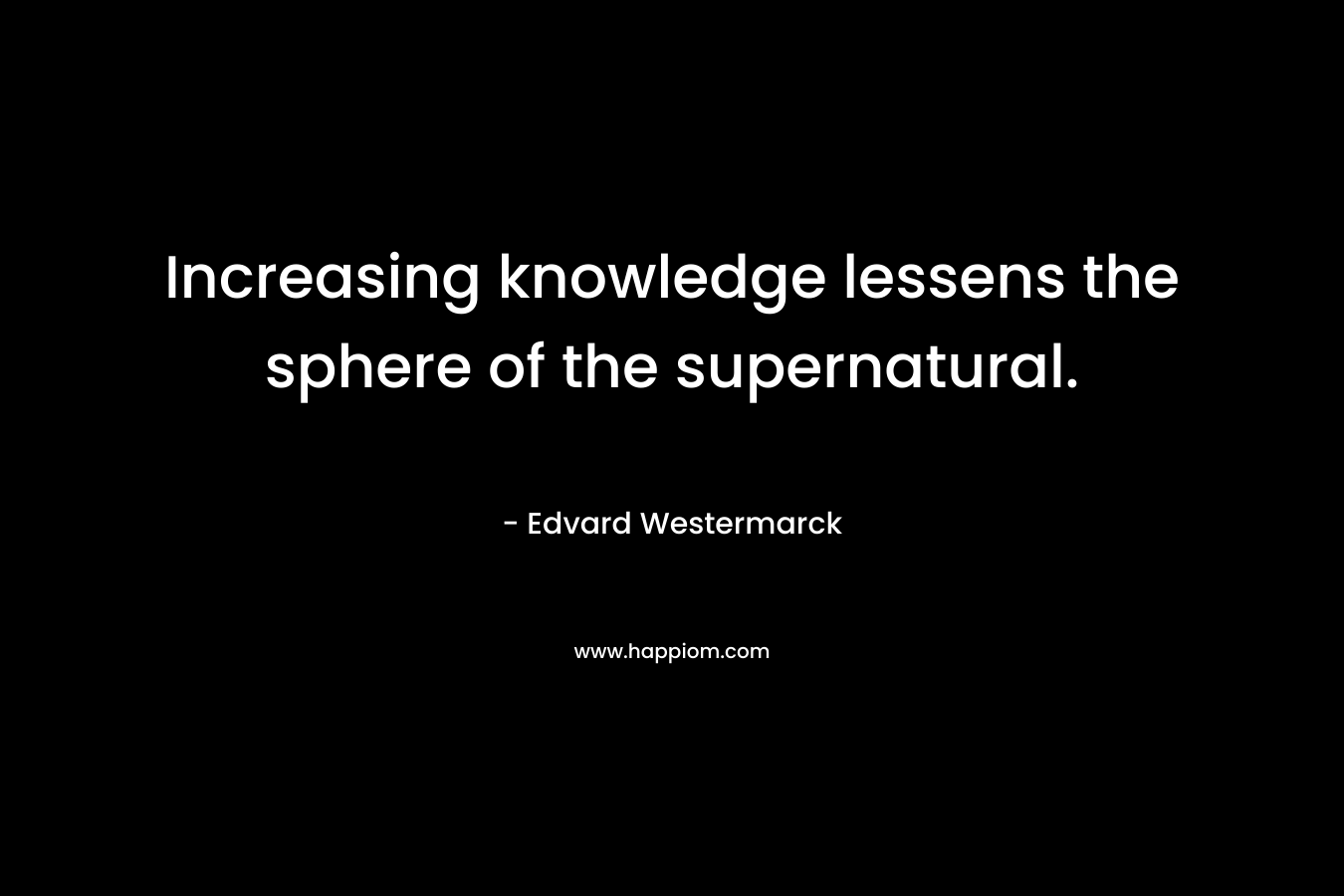 Increasing knowledge lessens the sphere of the supernatural. – Edvard Westermarck