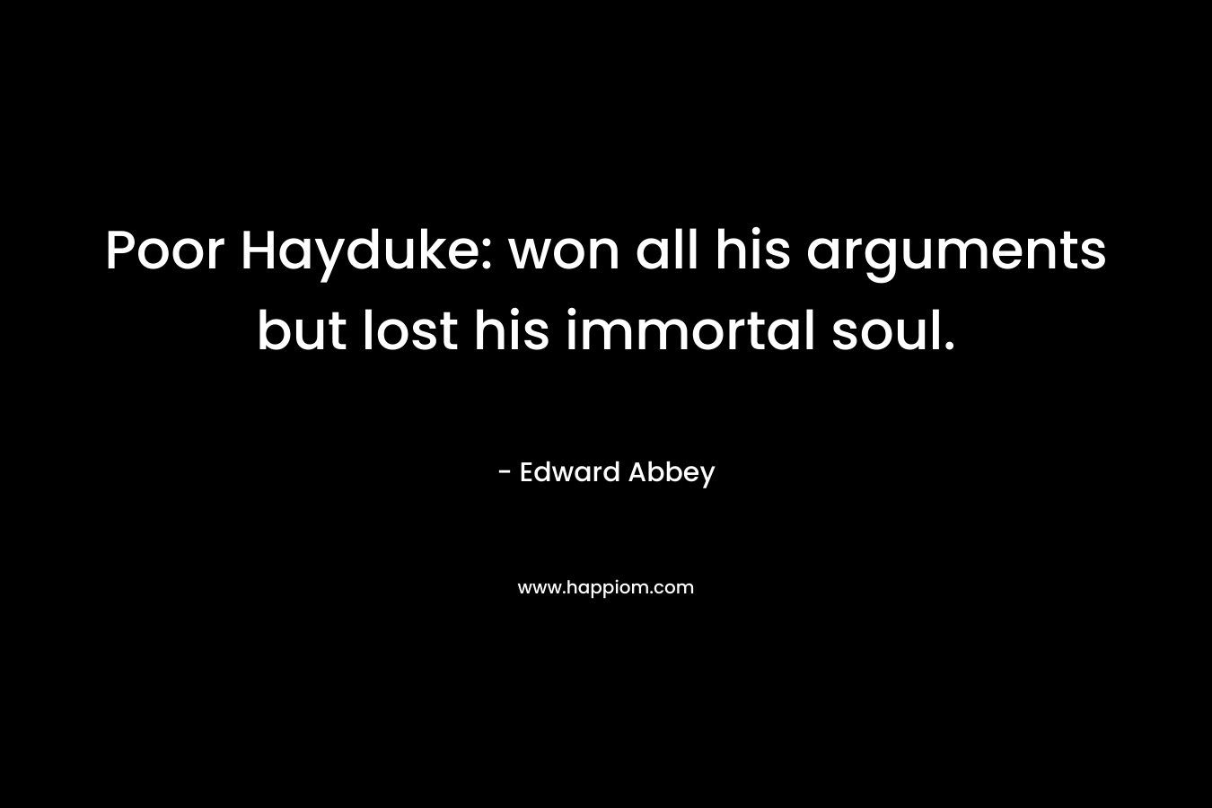 Poor Hayduke: won all his arguments but lost his immortal soul. – Edward Abbey
