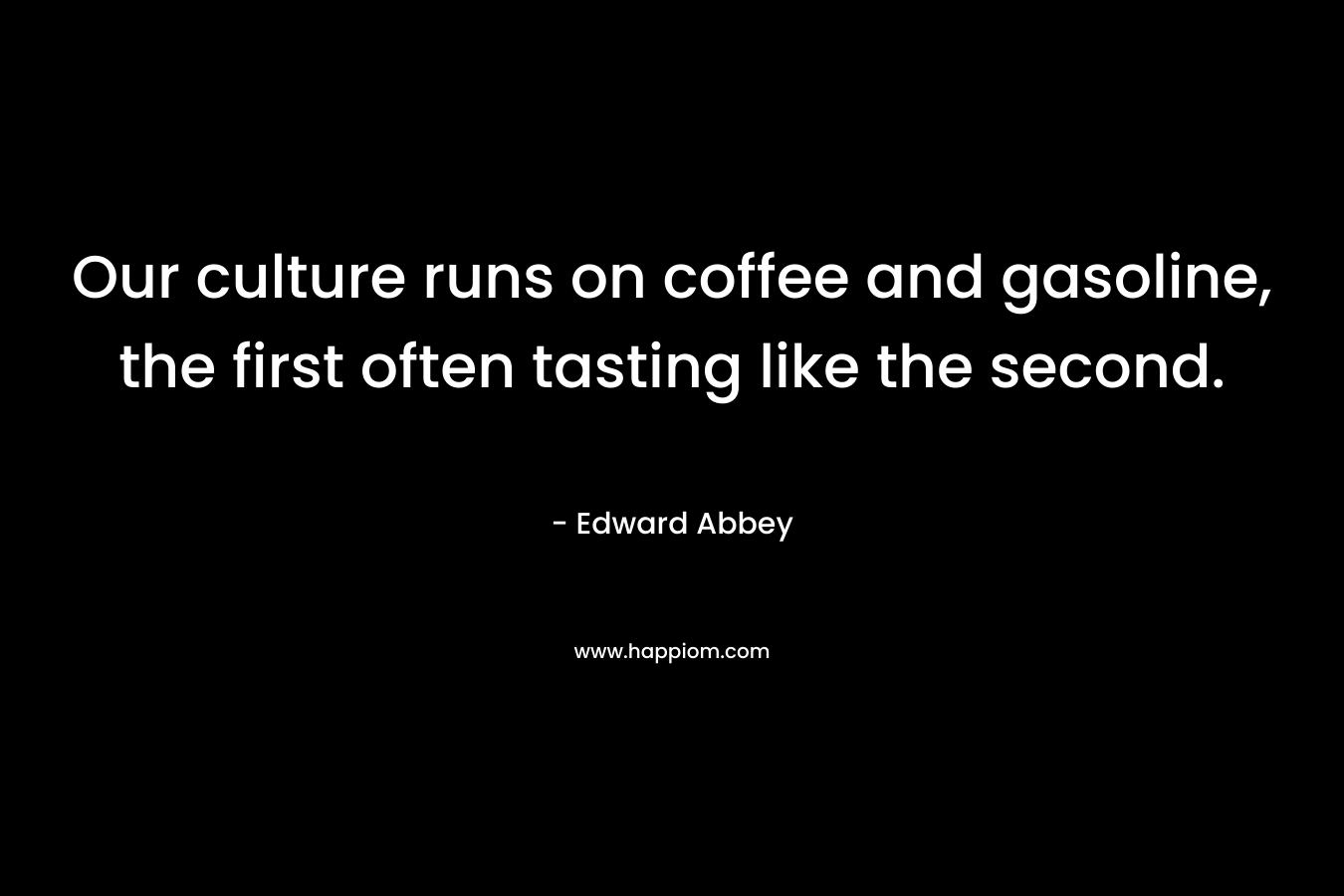 Our culture runs on coffee and gasoline, the first often tasting like the second. – Edward Abbey