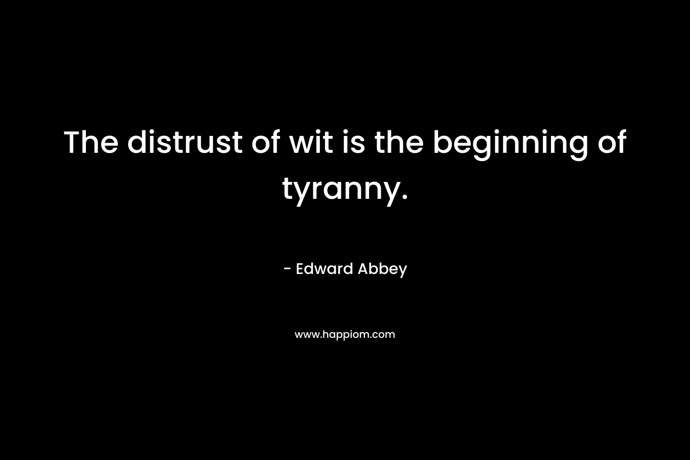 The distrust of wit is the beginning of tyranny. – Edward Abbey