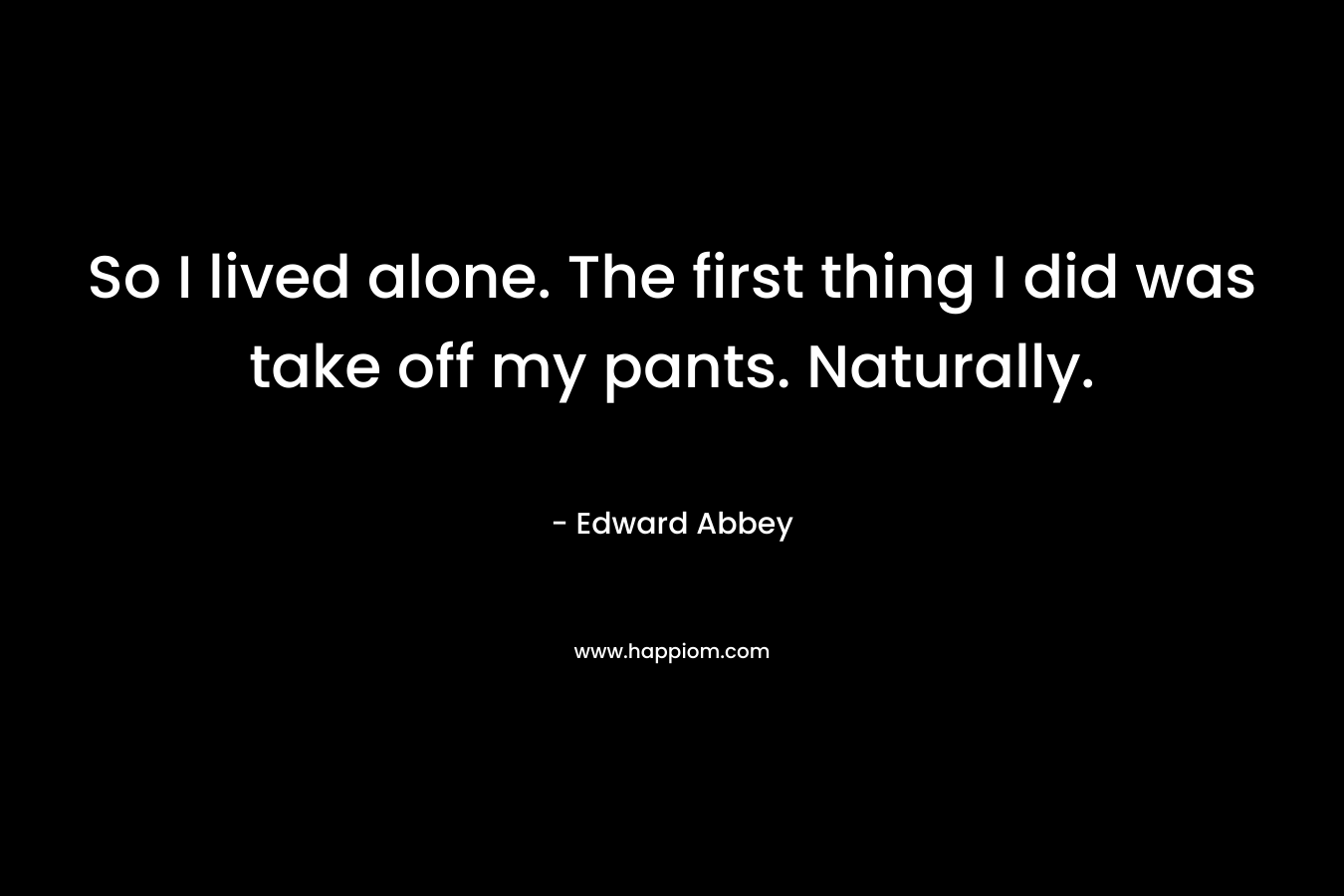 So I lived alone. The first thing I did was take off my pants. Naturally. – Edward Abbey