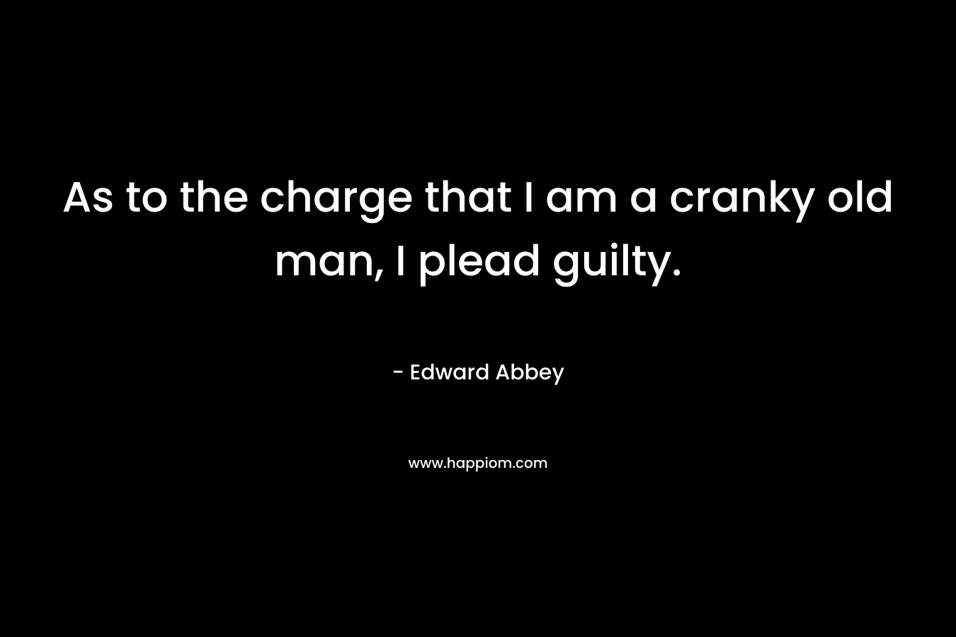 As to the charge that I am a cranky old man, I plead guilty. – Edward Abbey