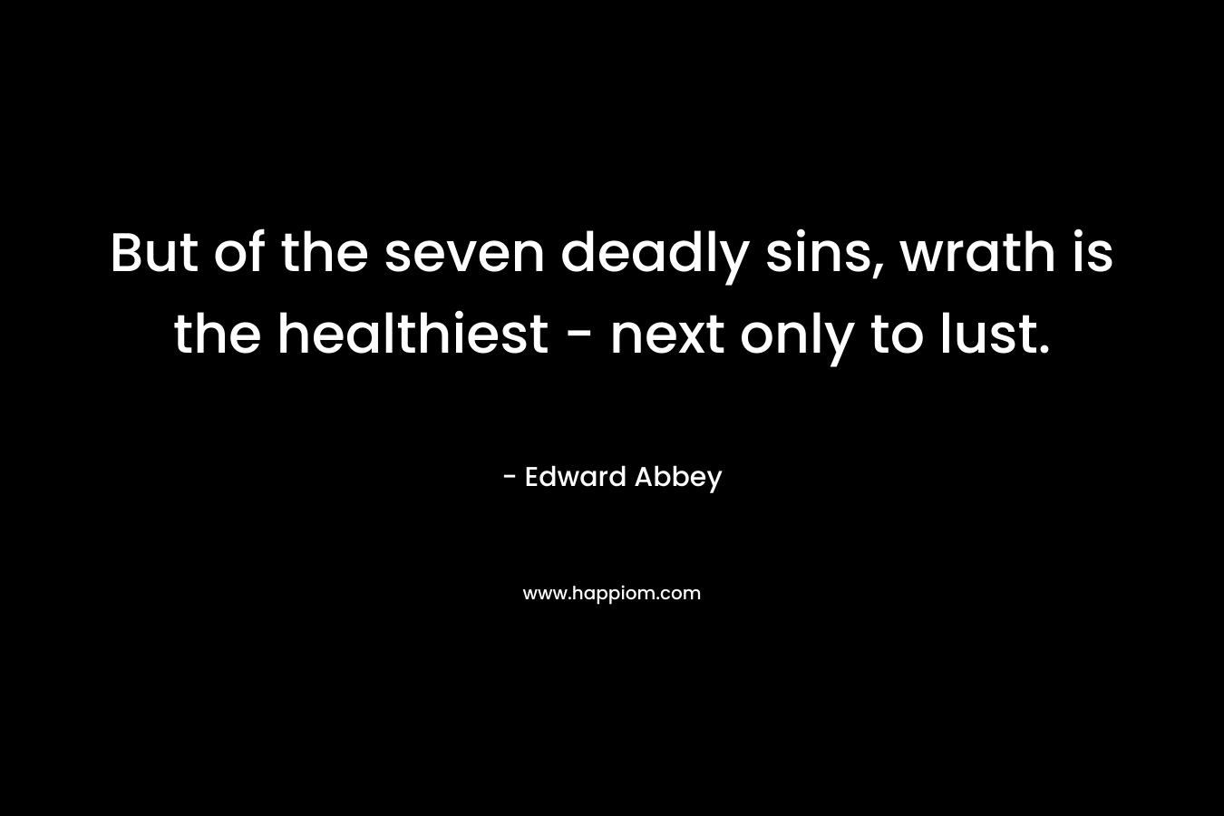 But of the seven deadly sins, wrath is the healthiest – next only to lust. – Edward Abbey