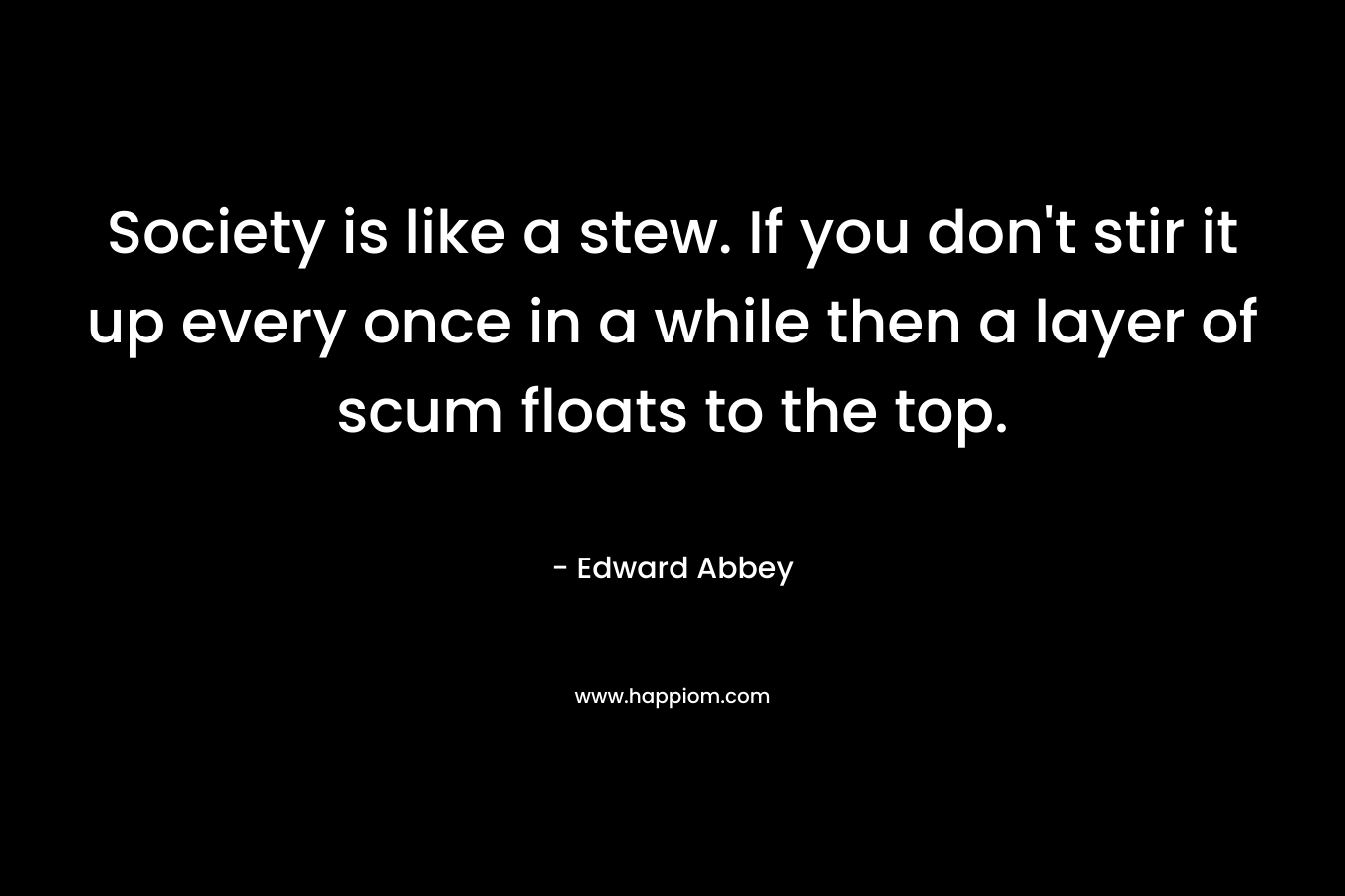 Society is like a stew. If you don't stir it up every once in a while then a layer of scum floats to the top.