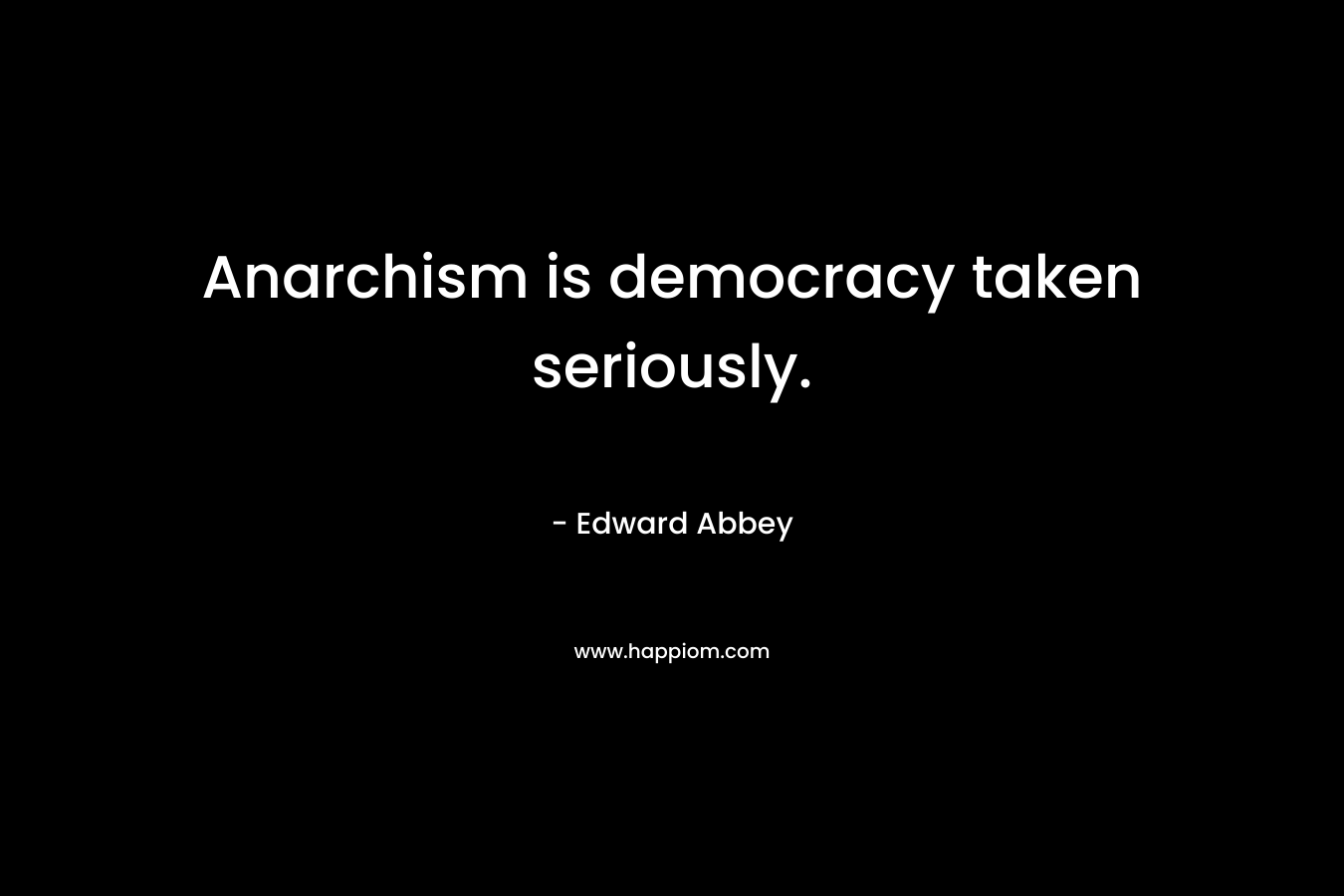 Anarchism is democracy taken seriously.