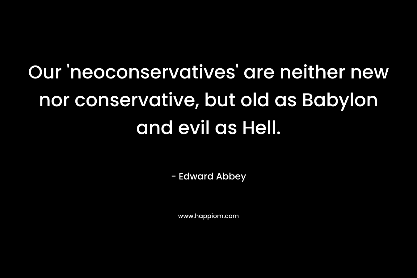 Our ‘neoconservatives’ are neither new nor conservative, but old as Babylon and evil as Hell. – Edward Abbey