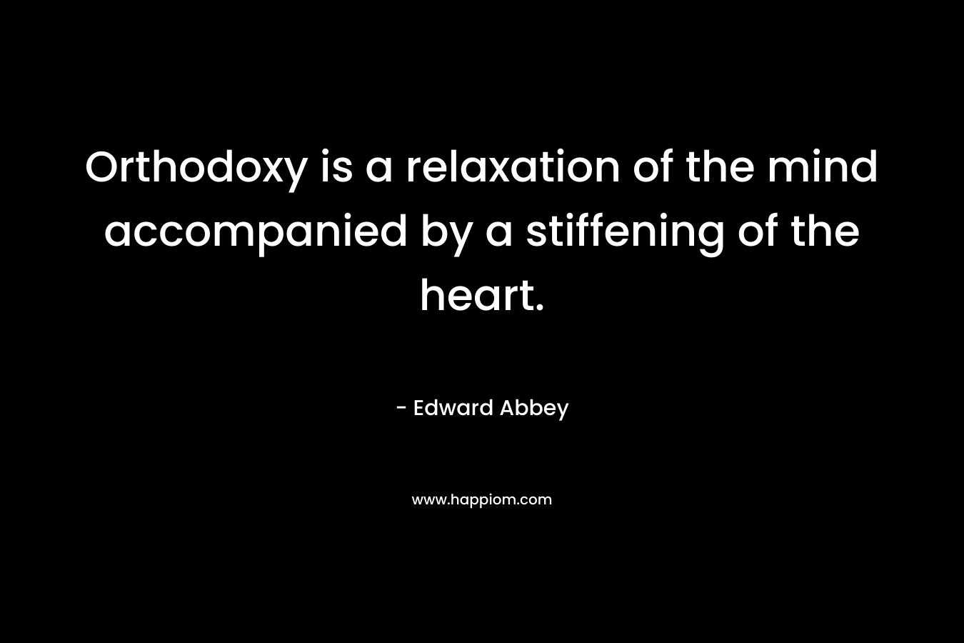 Orthodoxy is a relaxation of the mind accompanied by a stiffening of the heart. – Edward Abbey