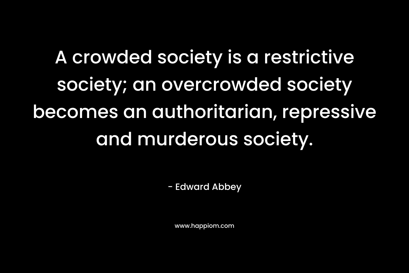 A crowded society is a restrictive society; an overcrowded society becomes an authoritarian, repressive and murderous society.