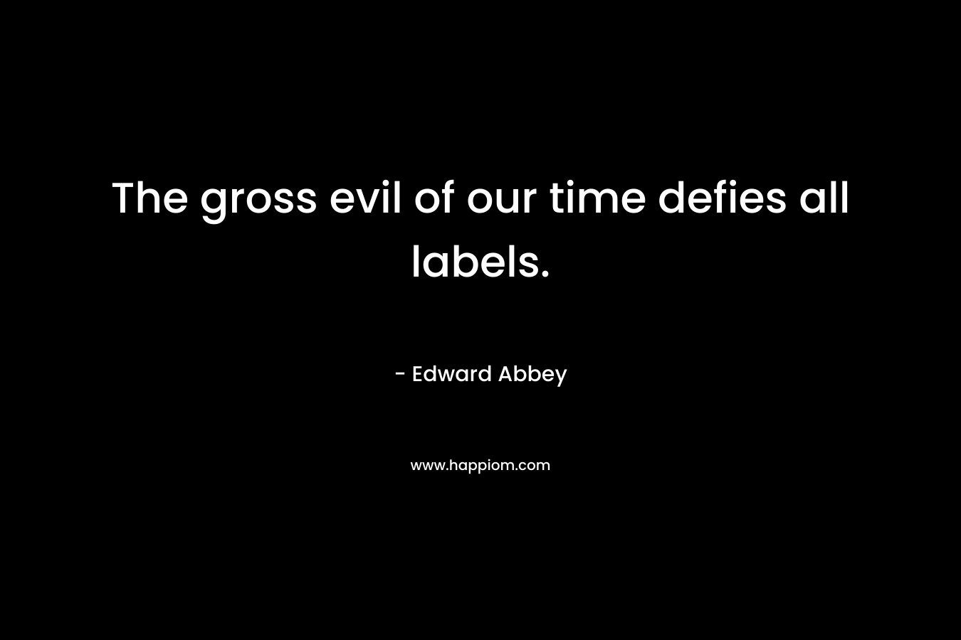The gross evil of our time defies all labels. – Edward Abbey