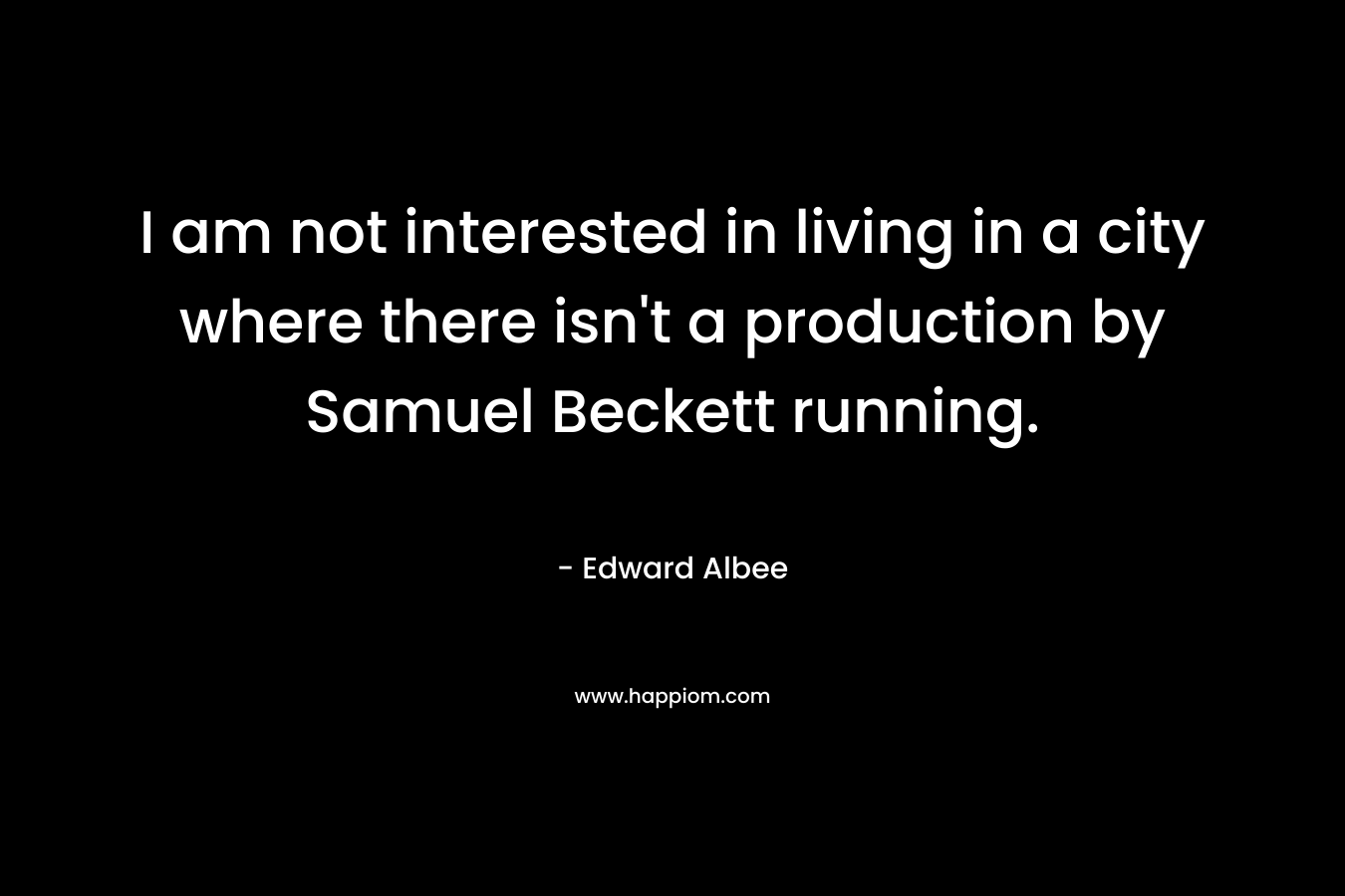 I am not interested in living in a city where there isn’t a production by Samuel Beckett running. – Edward Albee