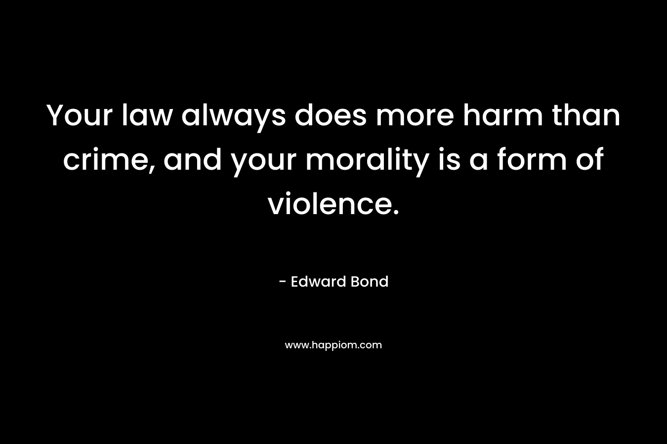 Your law always does more harm than crime, and your morality is a form of violence. – Edward Bond