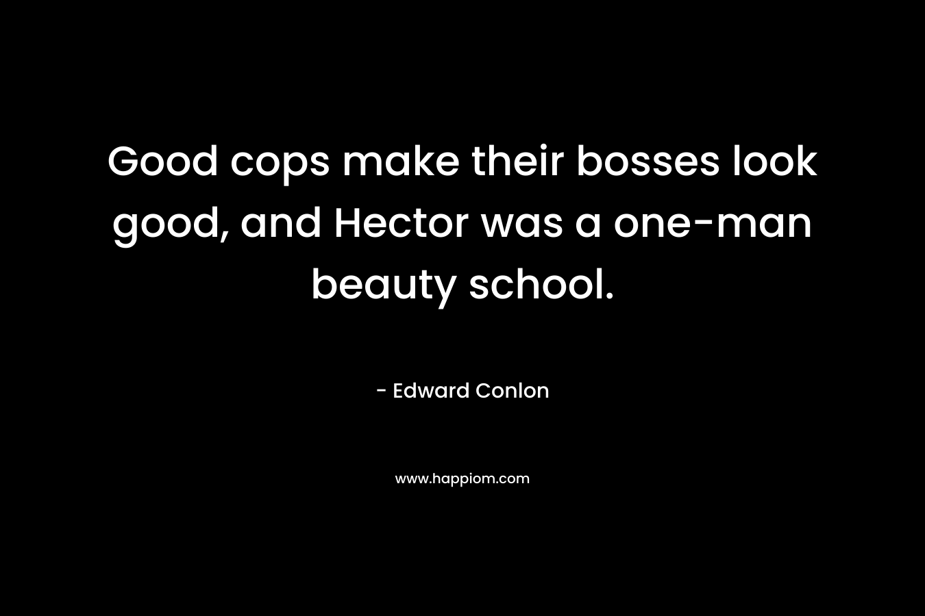 Good cops make their bosses look good, and Hector was a one-man beauty school. – Edward Conlon