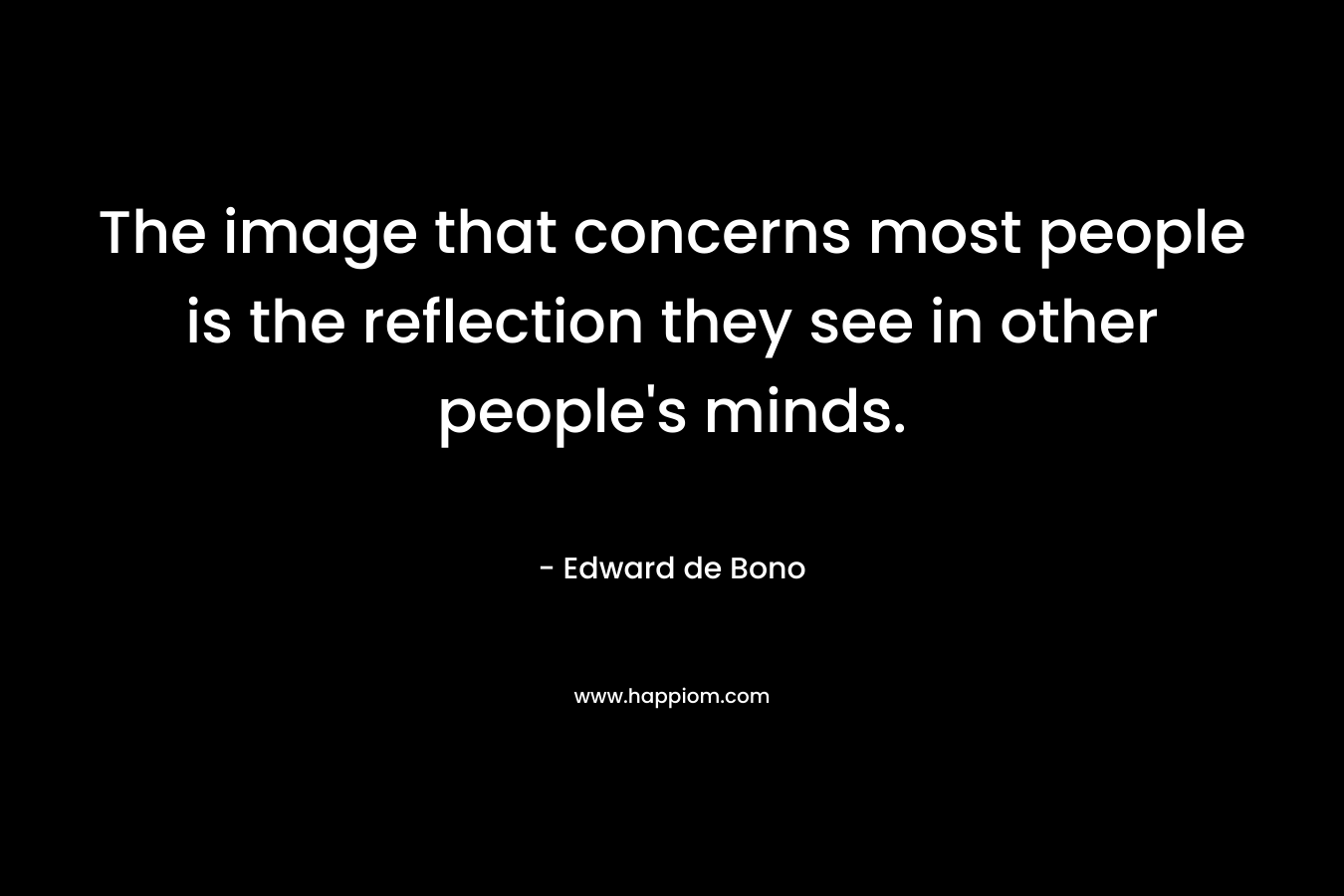 The image that concerns most people is the reflection they see in other people’s minds. – Edward de Bono