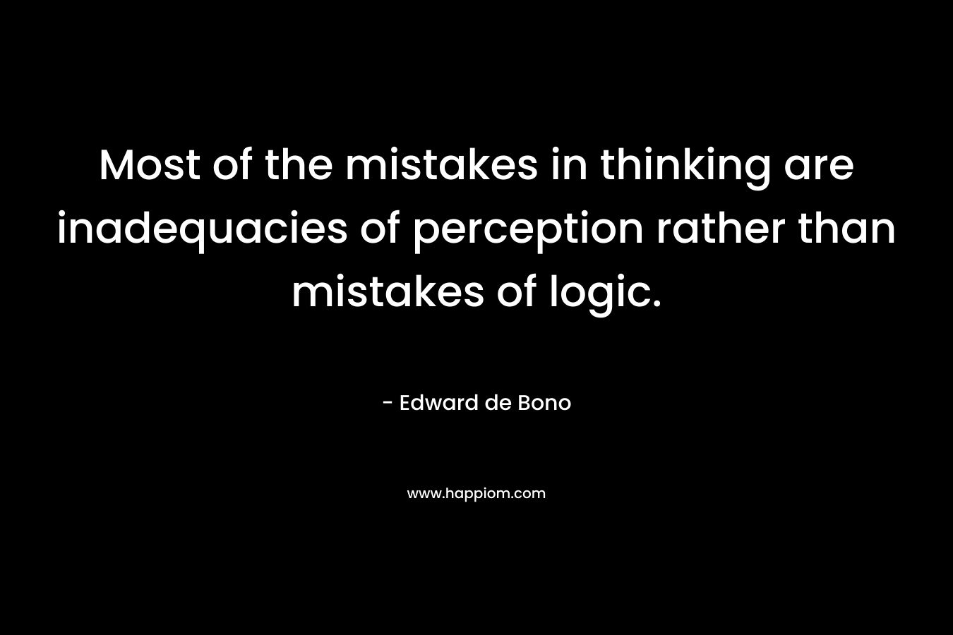 Most of the mistakes in thinking are inadequacies of perception rather than mistakes of logic. – Edward de Bono