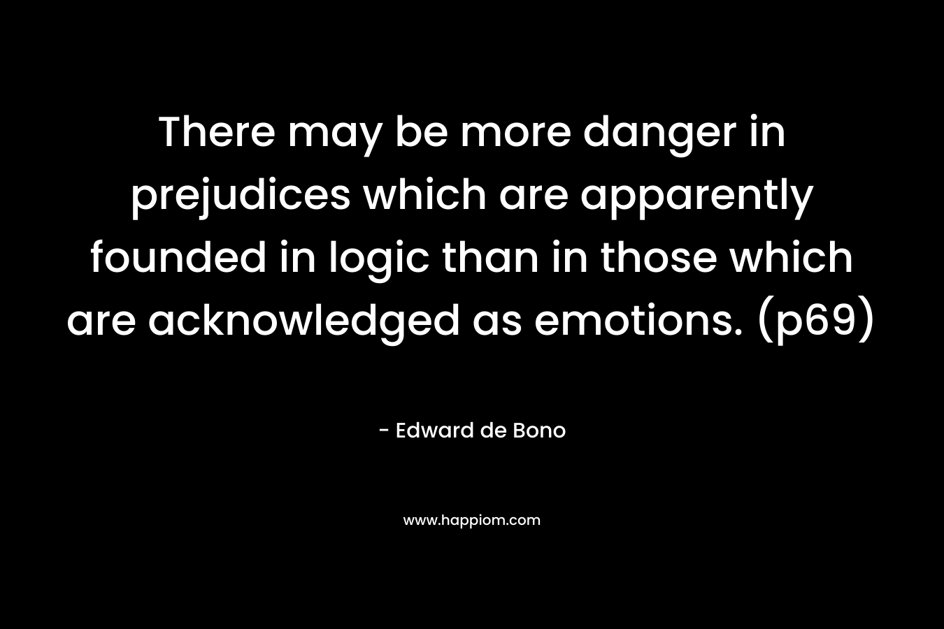 There may be more danger in prejudices which are apparently founded in logic than in those which are acknowledged as emotions. (p69) – Edward de Bono