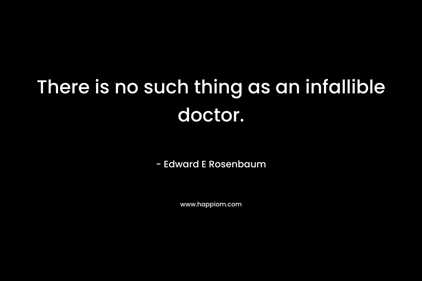 There is no such thing as an infallible doctor. – Edward E Rosenbaum