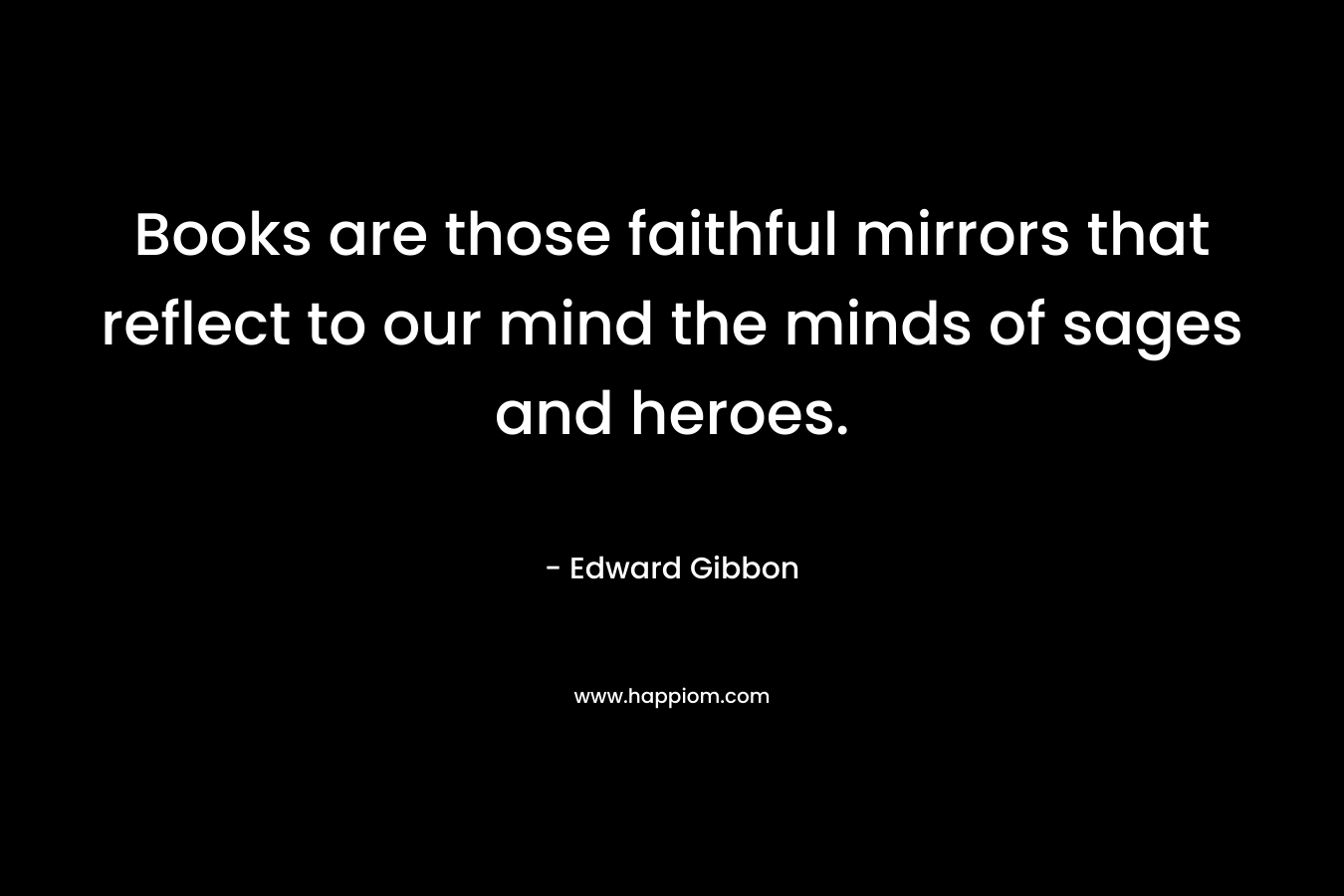 Books are those faithful mirrors that reflect to our mind the minds of sages and heroes.