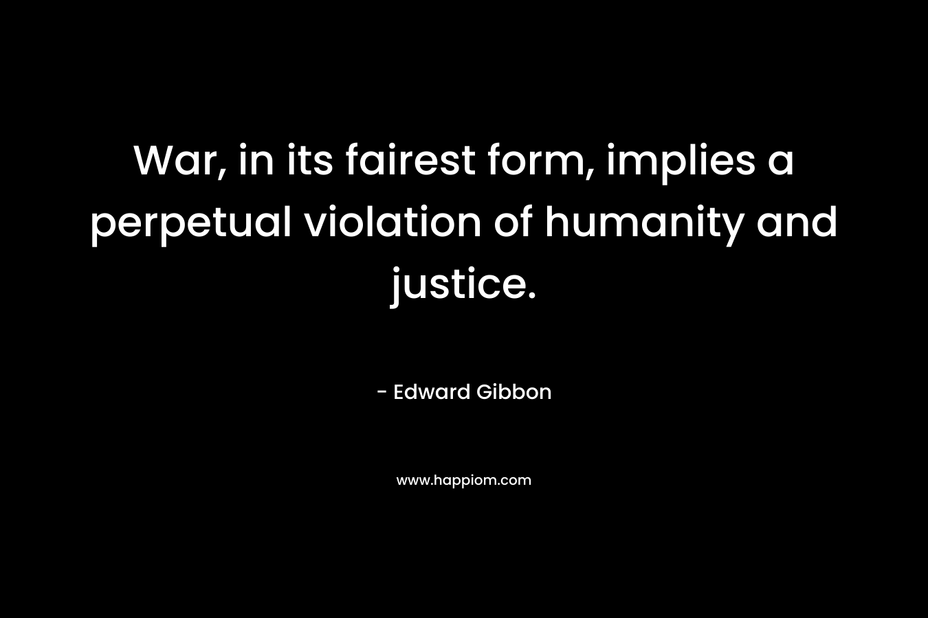 War, in its fairest form, implies a perpetual violation of humanity and justice. – Edward Gibbon