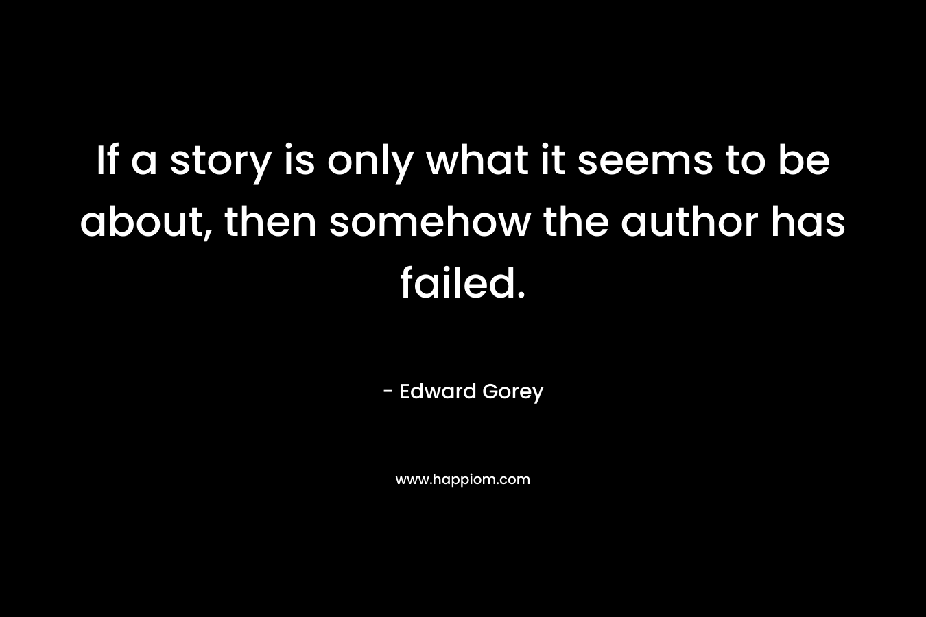 If a story is only what it seems to be about, then somehow the author has failed. – Edward Gorey