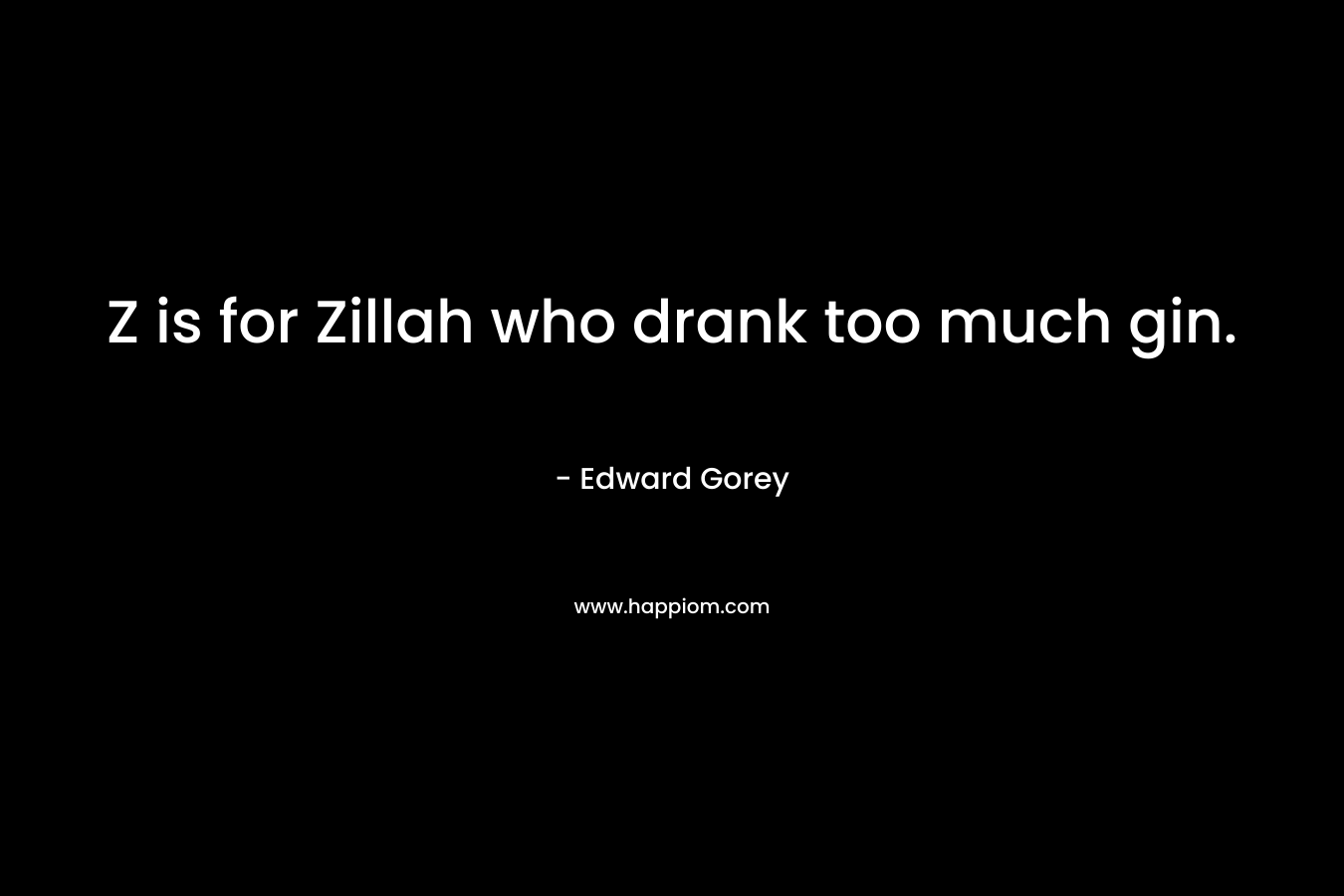 Z is for Zillah who drank too much gin. – Edward Gorey