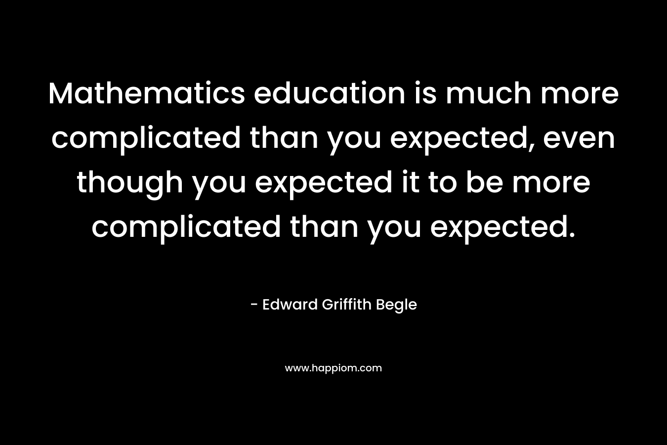 Mathematics education is much more complicated than you expected, even though you expected it to be more complicated than you expected.