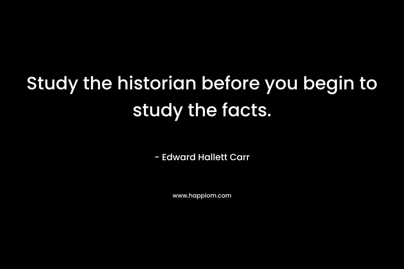 Study the historian before you begin to study the facts. – Edward Hallett Carr