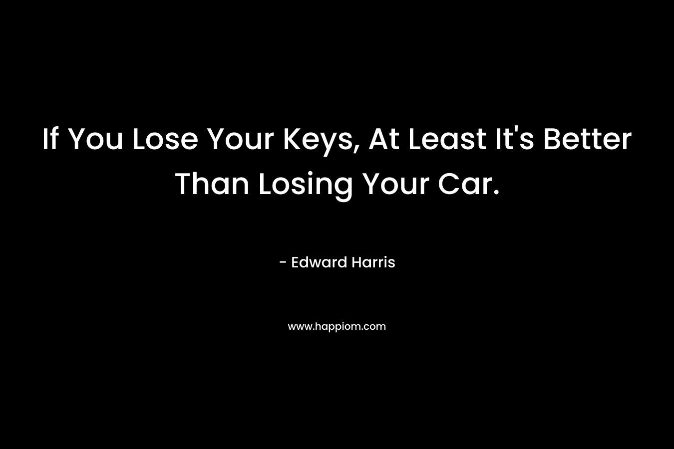 If You Lose Your Keys, At Least It’s Better Than Losing Your Car. – Edward Harris