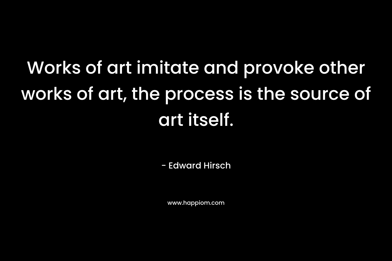 Works of art imitate and provoke other works of art, the process is the source of art itself.