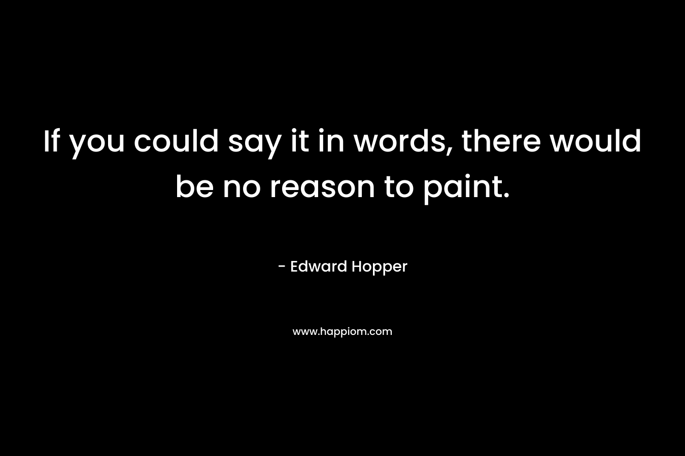 If you could say it in words, there would be no reason to paint.