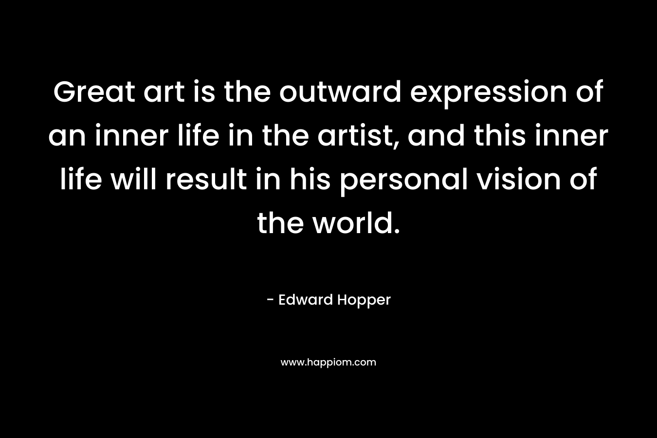 Great art is the outward expression of an inner life in the artist, and this inner life will result in his personal vision of the world.