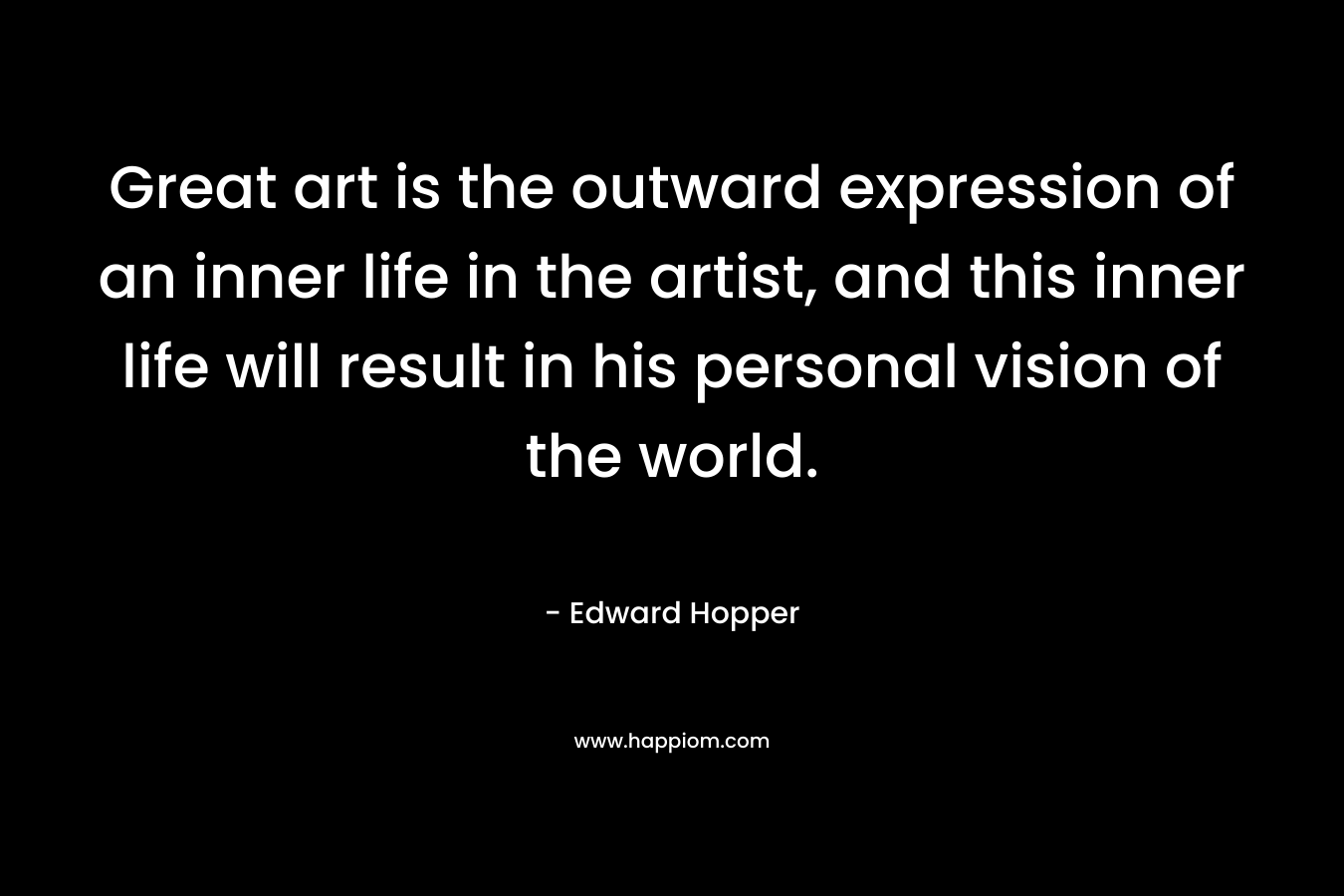Great art is the outward expression of an inner life in the artist, and this inner life will result in his personal vision of the world. – Edward Hopper