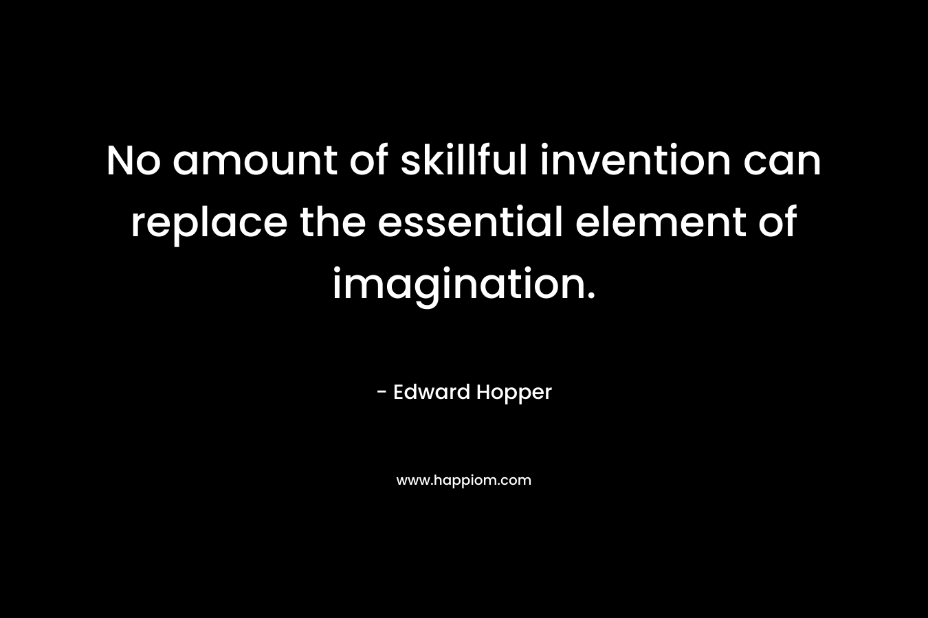 No amount of skillful invention can replace the essential element of imagination. – Edward Hopper