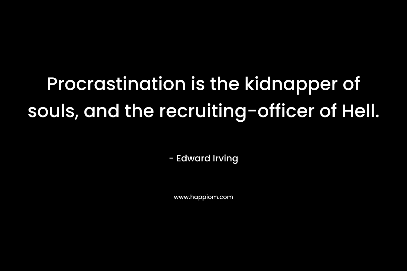 Procrastination is the kidnapper of souls, and the recruiting-officer of Hell. – Edward Irving