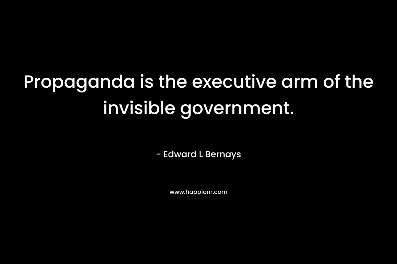Propaganda is the executive arm of the invisible government. – Edward L Bernays