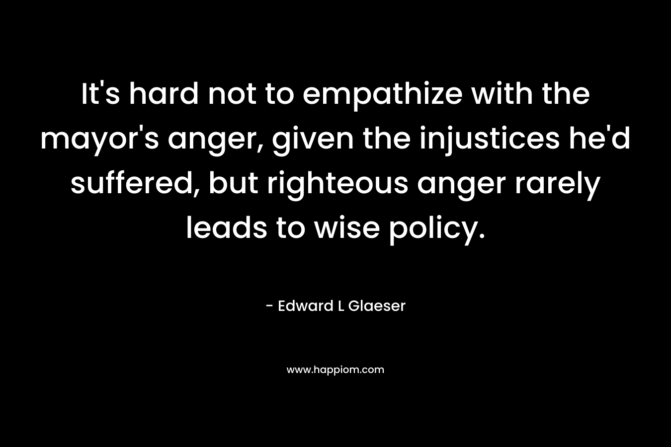 It’s hard not to empathize with the mayor’s anger, given the injustices he’d suffered, but righteous anger rarely leads to wise policy. – Edward L Glaeser