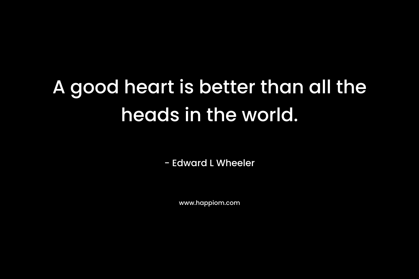 A good heart is better than all the heads in the world.