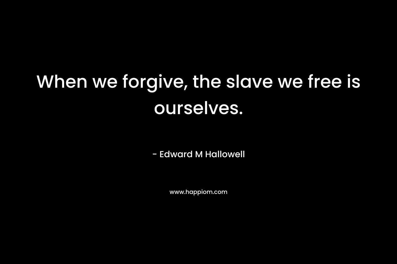 When we forgive, the slave we free is ourselves. – Edward M Hallowell