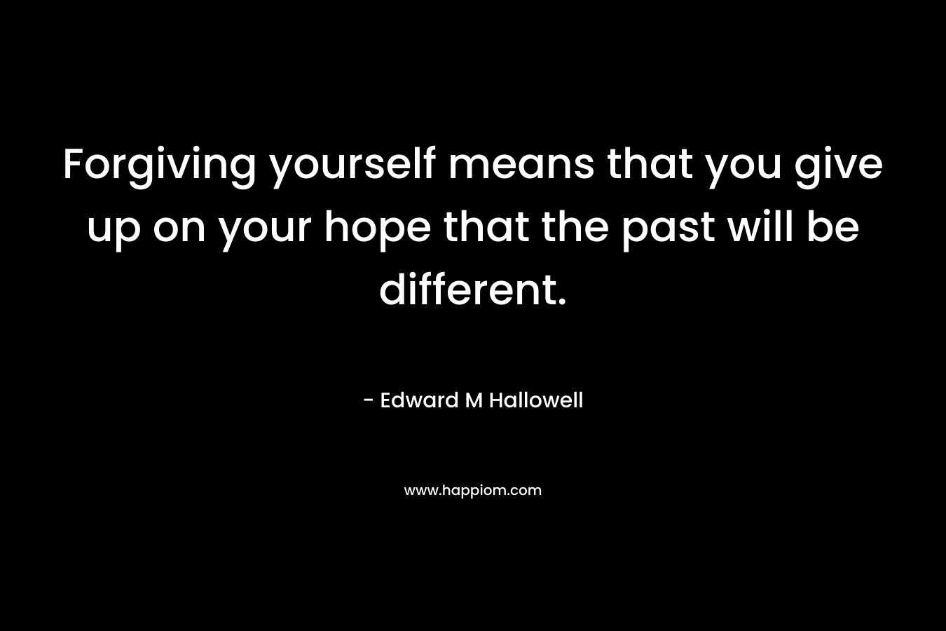 Forgiving yourself means that you give up on your hope that the past will be different. – Edward M Hallowell