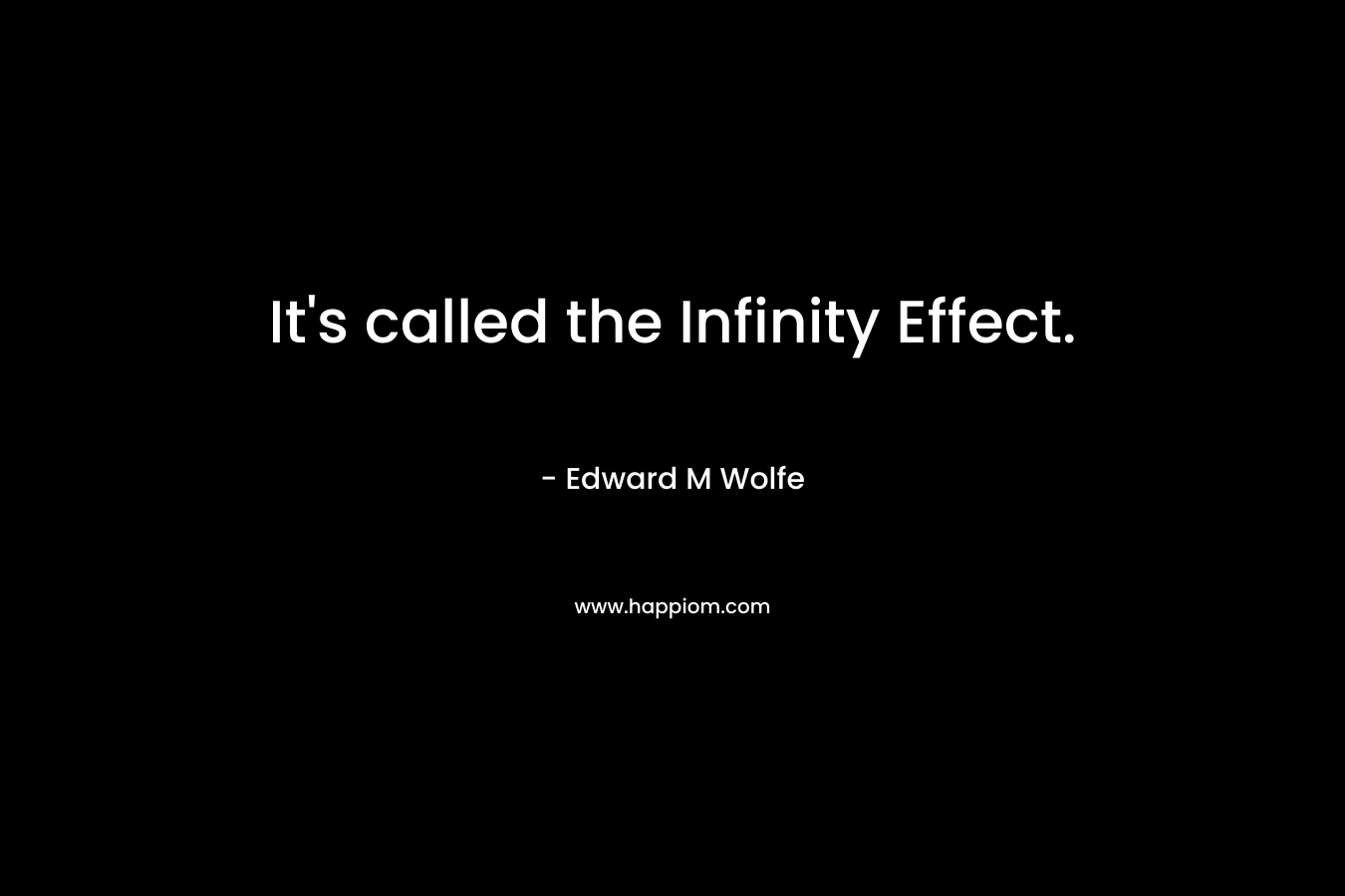 It’s called the Infinity Effect. – Edward M Wolfe