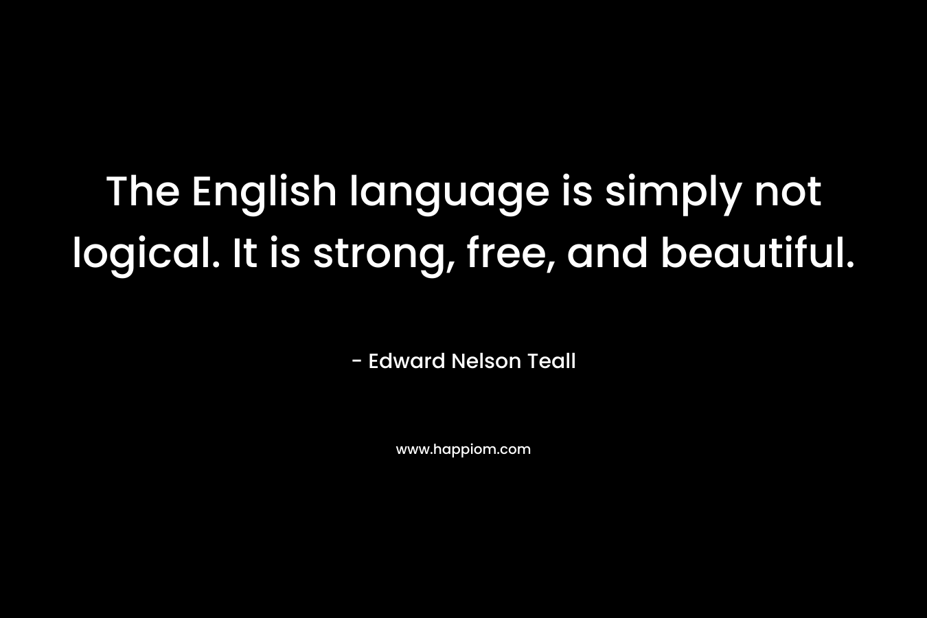 The English language is simply not logical. It is strong, free, and beautiful.